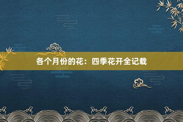 各个月份的花：四季花开全记载